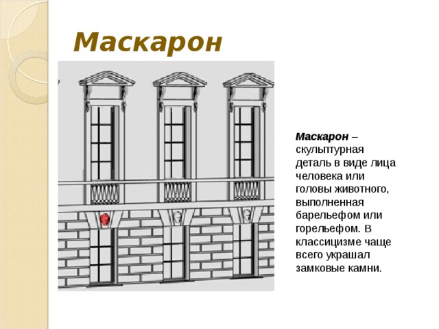 Маскарон Маскарон – скульптурная деталь в виде лица человека или головы животного, выполненная барельефом или горельефом. В классицизме чаще всего украшал замковые камни. 