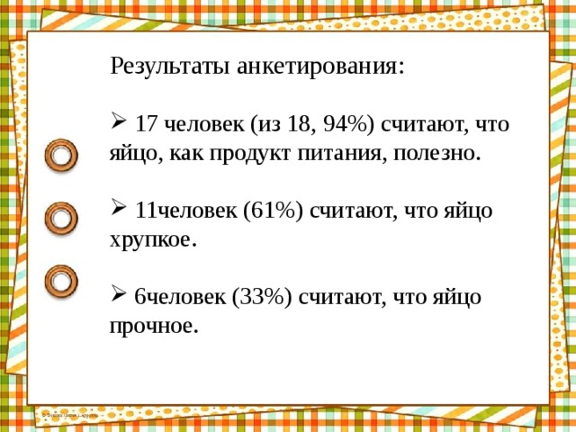 Результаты анкетирования:  17 человек (из 18, 94%) считают, что яйцо, как продукт питания, полезно.  11человек (61%) считают, что яйцо хрупкое.  6человек (33%) считают, что яйцо прочное. 