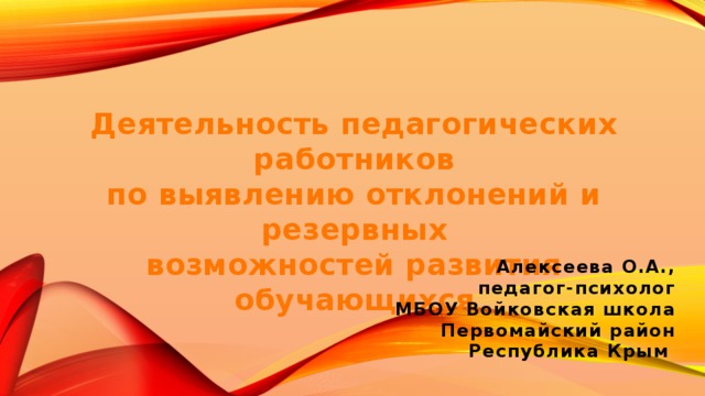   Деятельность педагогических работников по выявлению отклонений и резервных возможностей развития обучающихся Алексеева О.А., педагог-психолог МБОУ Войковская школа Первомайский район Республика Крым 