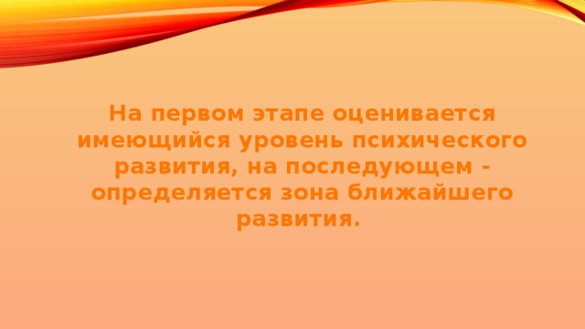 На первом этапе оценивается имеющийся уровень психического развития, на последующем - определяется зона ближайшего развития. 