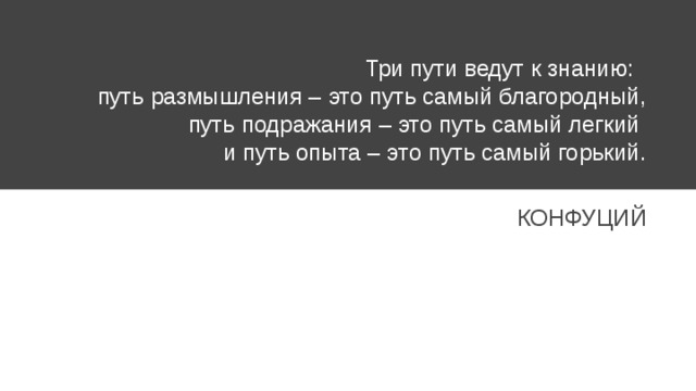 Три пути ведут к знанию: путь размышления – это путь самый благородный,  путь подражания – это путь самый легкий  и путь опыта – это путь самый горький. КОНФУЦИЙ 