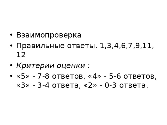 Взаимопроверка Правильные ответы. 1,3,4,6,7,9,11, 12 Критерии оценки : «5» - 7-8 ответов, «4» - 5-6 ответов, «3» - 3-4 ответа, «2» - 0-3 ответа. 