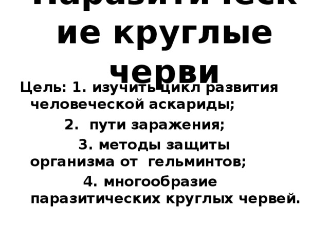 Паразитические круглые черви Цель: 1. изучить цикл развития человеческой аскариды;   2. пути заражения;  3. методы защиты организма от гельминтов;  4. многообразие паразитических круглых червей.  