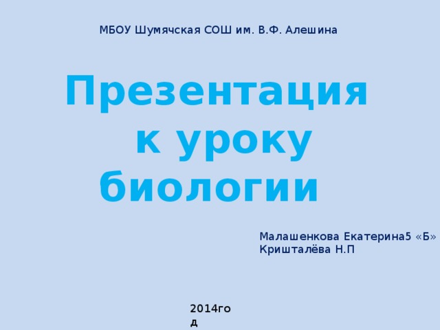 МБОУ Шумячская СОШ им. В.Ф. Алешина Презентация  к уроку биологии Малашенкова Екатерина5 «Б» Кришталёва Н.П 2014год 