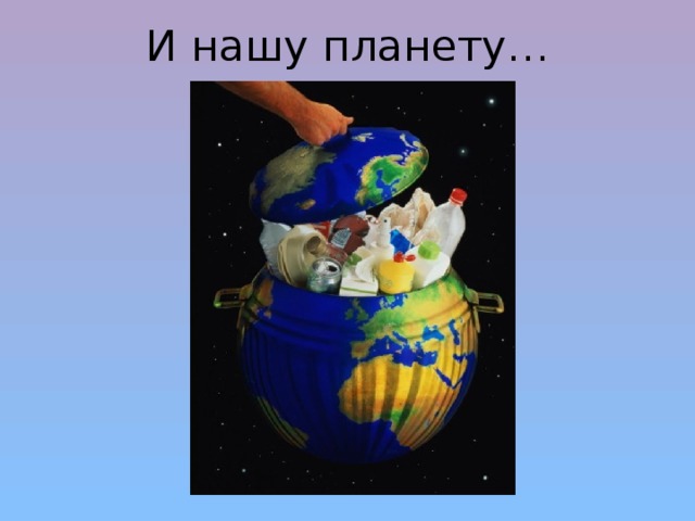 И нашу планету… 