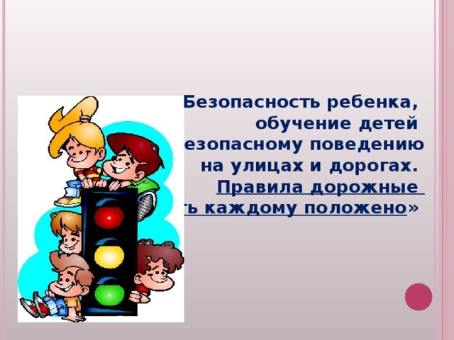  «Безопасность ребенка, обучение детей безопасному поведению на улицах и дорогах. Правила дорожные знать каждому положено » 