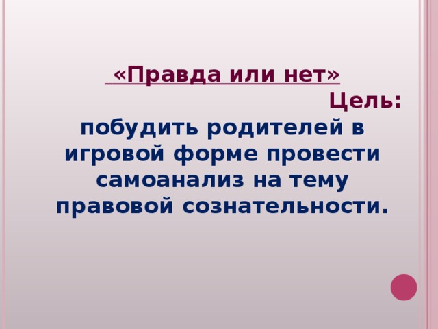    «Правда или нет» Цель:  побудить родителей в игровой форме провести самоанализ на тему правовой сознательности. 