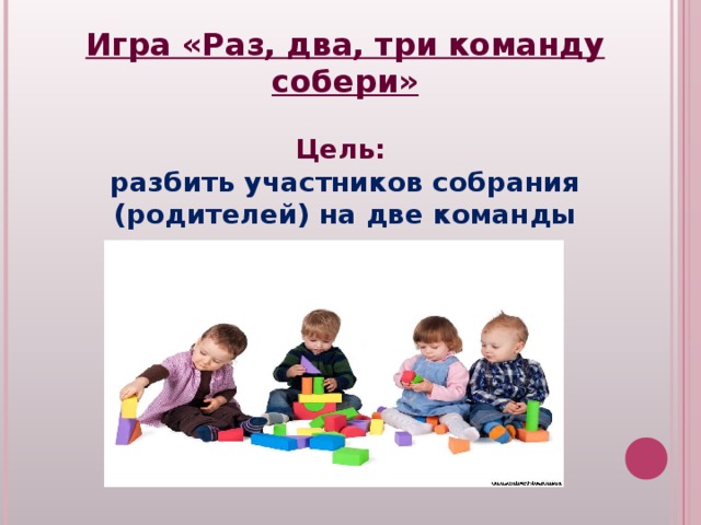 Игра «Раз, два, три команду собери»  Цель: разбить участников собрания (родителей) на две команды 