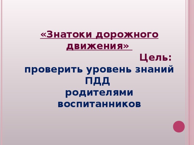   «Знатоки дорожного движения» Цель: проверить уровень знаний ПДД родителями воспитанников 