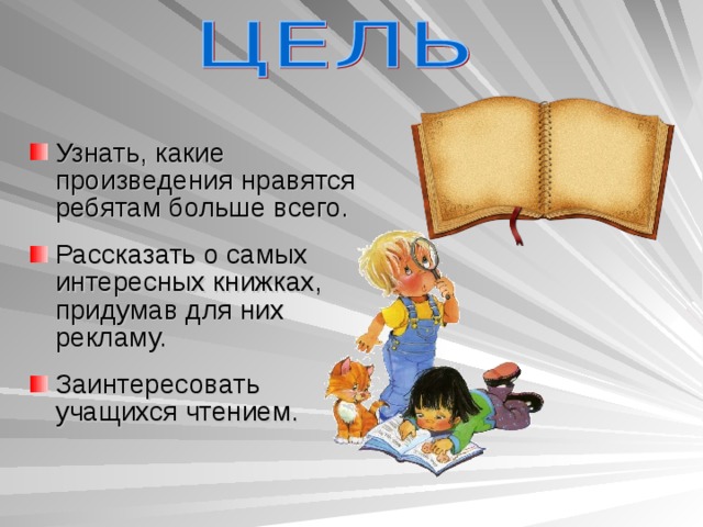 Узнать, какие произведения нравятся ребятам больше всего. Рассказать о самых интересных книжках, придумав для них рекламу. Заинтересовать учащихся чтением.