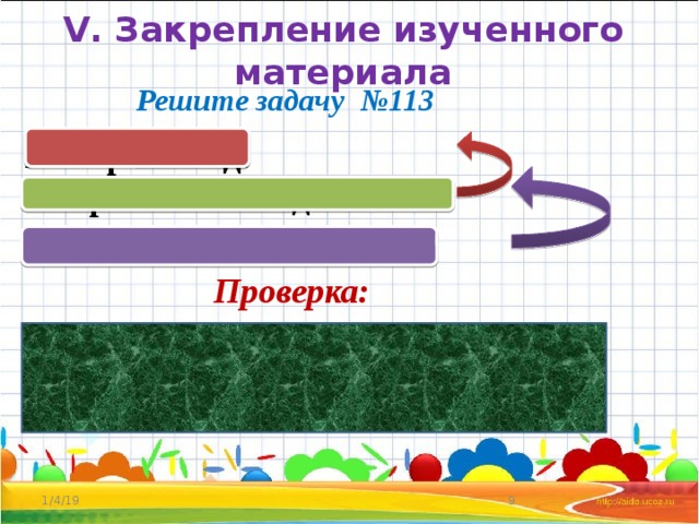 V. Закрепление изученного материала Решите задачу №113 Январь – 14 д. Февраль - ? на 6 д. меньше Март - ? в 2 раза больше Проверка: 1) 14 – 6 = 8 (д.) – в феврале. 2) 8 х 2 = 16 (д.) – в марте. Ответ: 16 солнечных дней было в марте  1/4/19 