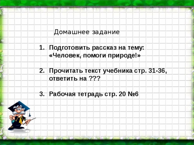 Домашнее задание Подготовить рассказ на тему: «Человек, помоги природе!»  Прочитать текст учебника стр. 31-36, ответить на ???