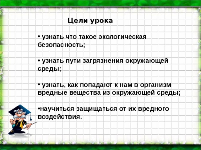 Цели урока   узнать что такое экологическая безопасность;   узнать пути загрязнения окружающей среды;   узнать, как попадают к нам в организм вредные вещества из окружающей среды;