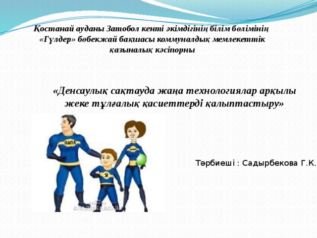 Қостанай ауданы Затобол кенті әкімдігінің білім бөлімінің «Гүлдер» бөбекжай бақшасы коммуналдық мемлекеттік қазыналық кәсіпорны «Денсаулық сақтауда жаңа технологиялар арқылы жеке тұлғалық қасиеттерді қалыптастыру» Тәрбиеші : Садырбекова Г.К. 