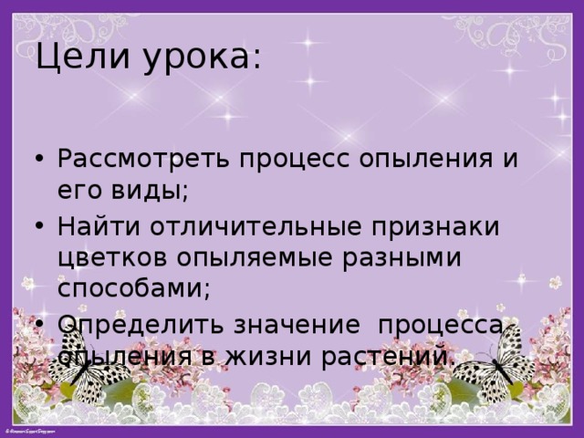 Цели урока: Рассмотреть процесс опыления и его виды; Найти отличительные признаки цветков опыляемые разными способами; Определить значение процесса опыления в жизни растений. 