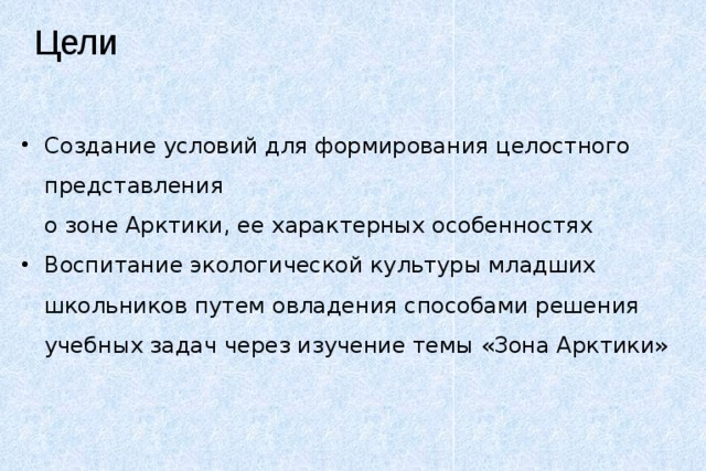 Цели Создание условий для формирования целостного представления  о зоне Арктики, ее характерных особенностях Воспитание экологической культуры младших школьников путем овладения способами решения учебных задач через изучение темы «Зона Арктики» 