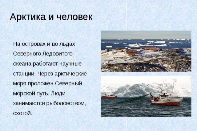 Арктика и человек На островах и во льдах Северного Ледовитого океана работают научные станции. Через арктические моря проложен Северный морской путь. Люди занимаются рыболовством, охотой. 