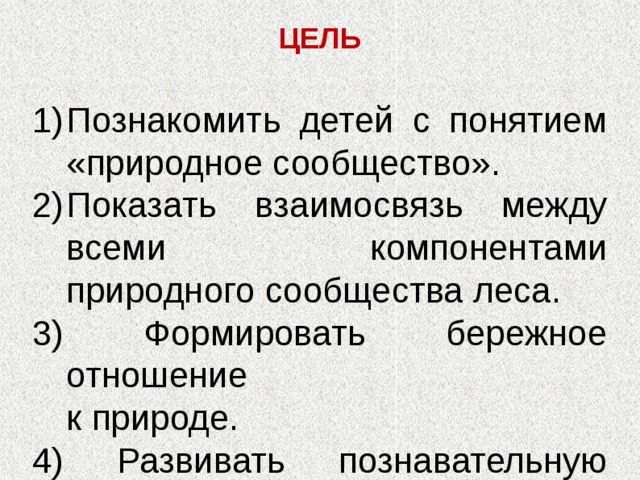 ЦЕЛЬ Познакомить детей с понятием «природное сообщество». Показать взаимосвязь между всеми компонентами природного сообщества леса. 3) Формировать бережное отношение  к природе. 4) Развивать познавательную активность, умение рассуждать, выражать свои мысли. 