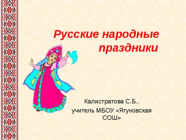 Русские народные  праздники Калистратова С.Б., учитель МБОУ «Ягуновская СОШ» 