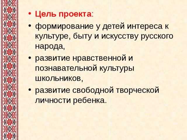 Цель проекта : формирование у детей интереса к культуре, быту и искусству русского народа, развитие нравственной и познавательной культуры школьников, развитие свободной творческой личности ребенка.  