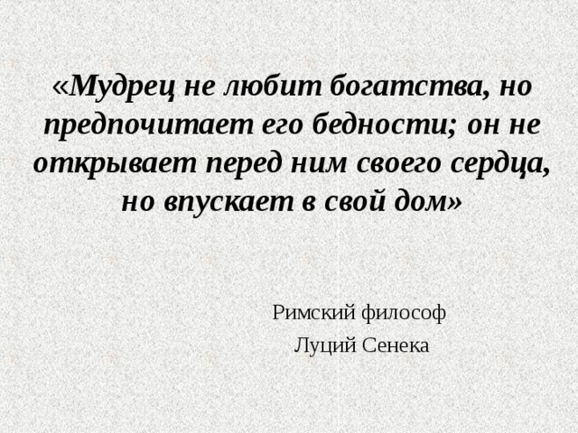 « Мудрец не любит богатства, но предпочитает его бедности; он не открывает перед ним своего сердца, но впускает в свой дом» Римский философ  Луций Сенека 