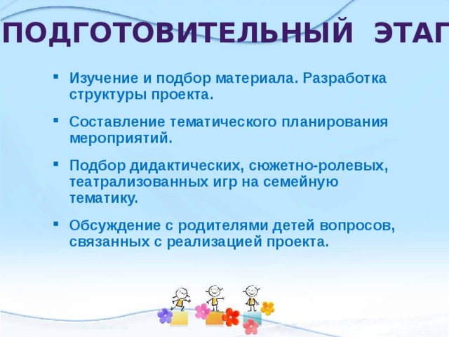 Подготовительный этап Изучение и подбор материала. Разработка структуры проекта. Составление тематического планирования мероприятий. Подбор дидактических, сюжетно-ролевых,  театрализованных игр на семейную тематику. Обсуждение с родителями детей вопросов, связанных с реализацией проекта. 