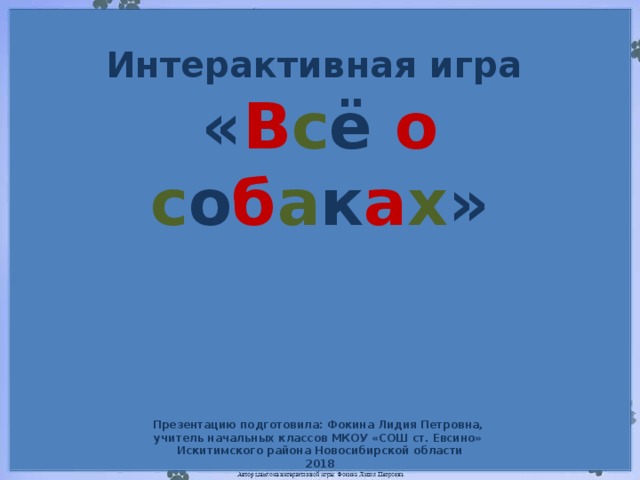 Интерактивная игра « В с ё о  с о б а к а х » Презентацию подготовила: Фокина Лидия Петровна, учитель начальных классов МКОУ «СОШ ст. Евсино» Искитимского района Новосибирской области 2018
