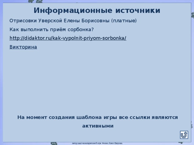 Информационные источники Отрисовки Уверской Елены Борисовны (платные) Как выполнить приём сорбонка? http://didaktor.ru/kak-vypolnit-priyom-sorbonka/ Викторина  На момент создания шаблона игры все ссылки являются активными