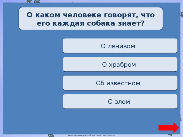 О каком человеке говорят, что его каждая собака знает? Переход хода О ленивом  Переход хода О храбром  Верно + 1 Об известном  Переход хода О злом