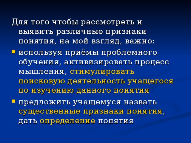 Для того чтобы рассмотреть и выявить различные признаки понятия, на мой взгляд, важно: используя приёмы проблемного обучения, активизировать процесс мышления, стимулировать поисковую деятельность учащегося по изучению данного понятия предложить учащемуся назвать существенные признаки понятия , дать определение понятия 