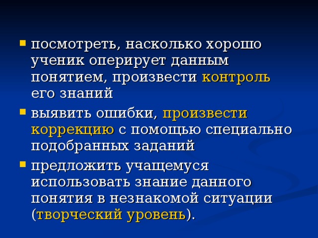  посмотреть, насколько хорошо ученик оперирует данным понятием, произвести контроль его знаний выявить ошибки, произвести  коррекцию с помощью специально подобранных заданий предложить учащемуся использовать знание данного понятия в незнакомой ситуации ( творческий уровень ). 