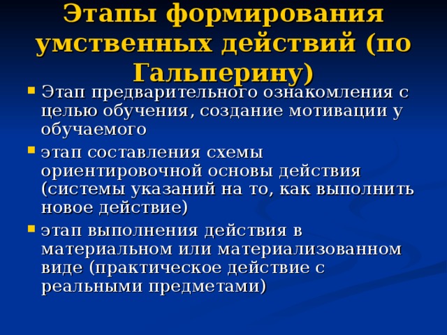 Этапы формирования умственных действий (по Гальперину) Этап предварительного ознакомления с целью обучения, создание мотивации у обучаемого этап составления схемы ориентировочной основы действия (системы указаний на то, как выполнить новое действие) этап выполнения действия в материальном или материализованном виде (практическое действие с реальными предметами)  
