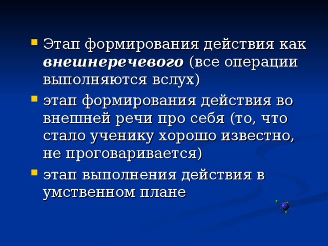 Этап формирования действия как внешнеречевого (все операции выполняются вслух) этап формирования действия во внешней речи про себя (то, что стало ученику хорошо известно, не проговаривается) этап выполнения действия в умственном плане 