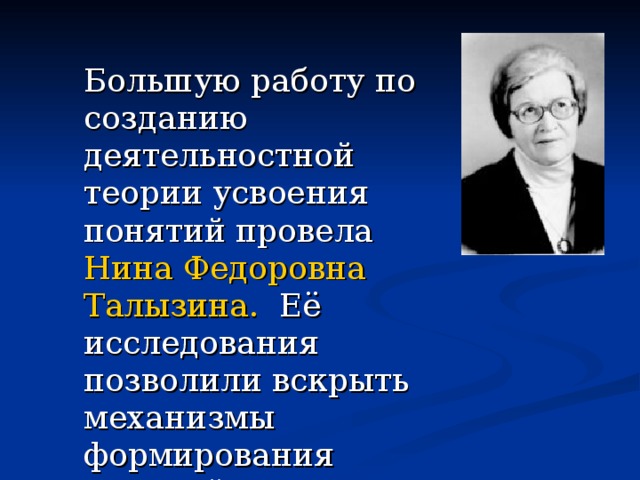  Большую работу по созданию деятельностной теории усвоения понятий провела Нина Федоровна Талызина. Её исследования позволили вскрыть механизмы формирования понятий. 