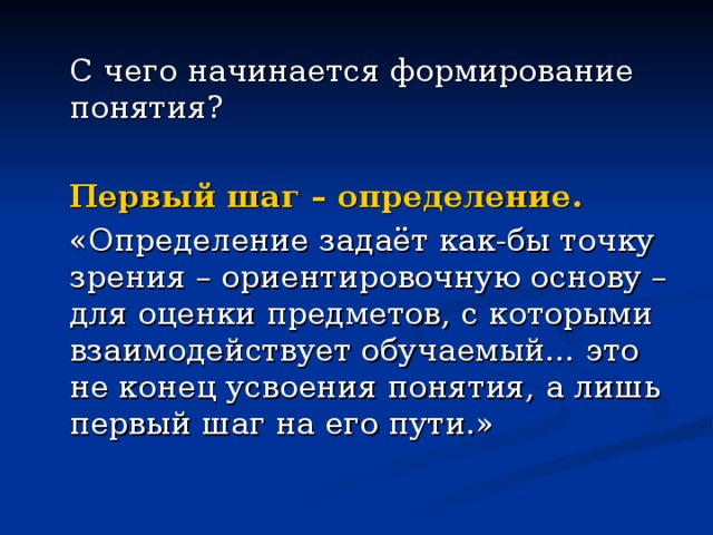  С чего начинается формирование понятия?  Первый шаг – определение.  «Определение задаёт как-бы точку зрения – ориентировочную основу – для оценки предметов, с которыми взаимодействует обучаемый… это не конец усвоения понятия, а лишь первый шаг на его пути.» 