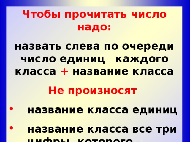 Чтобы прочитать число надо: назвать слева по очереди число единиц  каждого класса + название класса Не произносят   название класса единиц   название класса все три  цифры, которого –  нули 