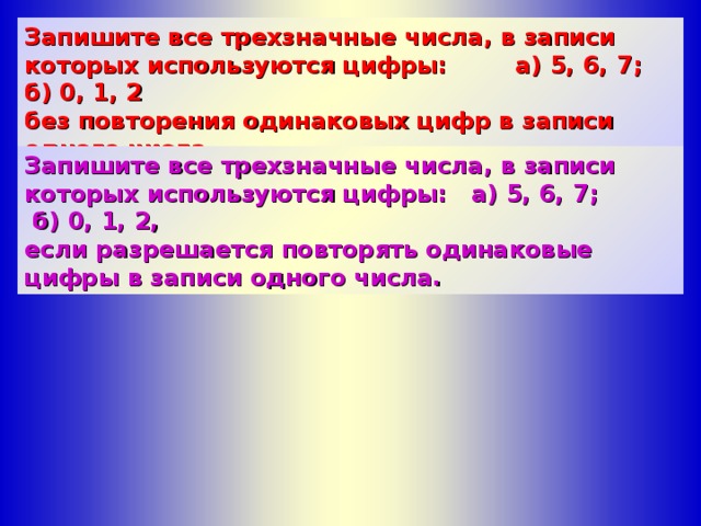 Запишите все трехзначные числа, в записи которых используются цифры:  а) 5, 6, 7;  б) 0, 1, 2 без повторения одинаковых цифр в записи одного числа. Запишите все трехзначные числа, в записи которых используются цифры: а) 5, 6, 7;  б) 0, 1, 2, если разрешается повторять одинаковые цифры в записи одного числа.  