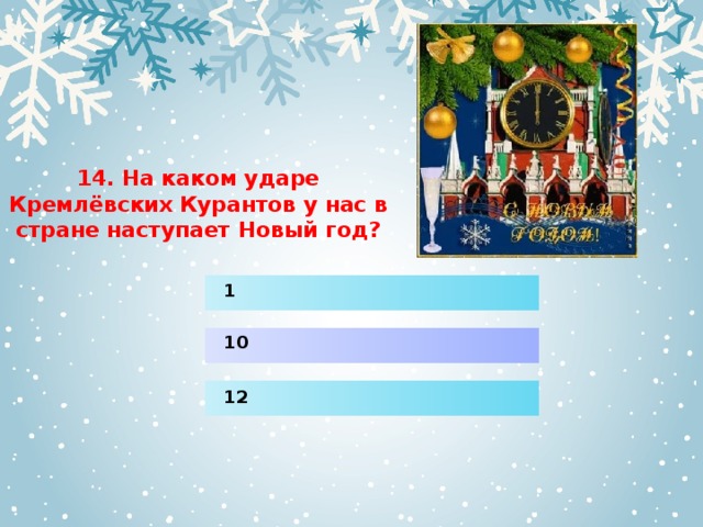 14. На каком ударе Кремлёвских Курантов у нас в стране наступает Новый год? 1 10 12 