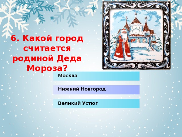 6. Какой город считается родиной Деда Мороза? Москва Нижний Новгород Великий Устюг 