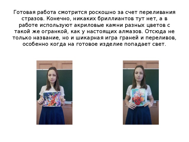 Готовая работа смотрится роскошно за счет переливания стразов. Конечно, никаких бриллиантов тут нет, а в работе используют акриловые камни разных цветов с такой же огранкой, как у настоящих алмазов. Отсюда не только название, но и шикарная игра граней и переливов, особенно когда на готовое изделие попадает свет.   