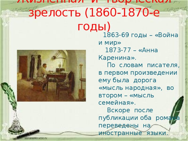 Жизненная и творческая зрелость (1860-1870-е годы)  1863-69 годы – «Война и мир»  1873-77 – «Анна Каренина».  По словам писателя, в первом произведении ему была дорога «мысль народная», во втором – «мысль семейная».  Вскоре после публикации оба романа переведены на иностранные языки. 