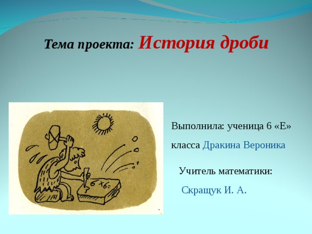 Тема проекта: История дроби Выполнила: ученица 6 «Е» класса Дракина Вероника Учитель математики:  Скращук И. А. 