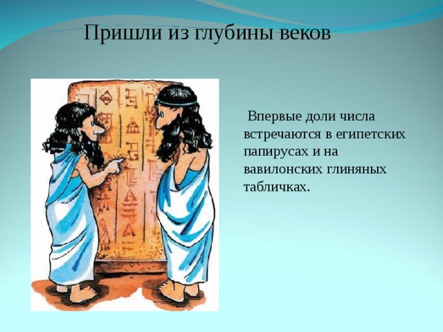 Пришли из глубины веков  Впервые доли числа встречаются в египетских папирусах и на вавилонских глиняных табличках.  
