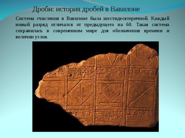 Дроби: история дробей в Вавилоне Система счисления в Вавилоне была шестидесятеричной. Каждый новый разряд отличался от предыдущего на 60. Такая система сохранилась в современном мире для обозначения времени и величин углов. Система счисления в Вавилоне была шестидесятеричной. Каждый новый разряд отличался от предыдущего на 60. Такая система сохранилась в современном мире для обозначения времени и величин углов. 