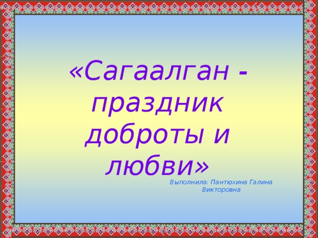 «Сагаалган - праздник доброты и любви» Выполнила: Пантюхина Галина Викторовна  