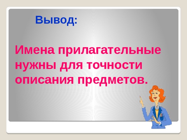 Вывод: Имена прилагательные нужны для точности описания предметов. 