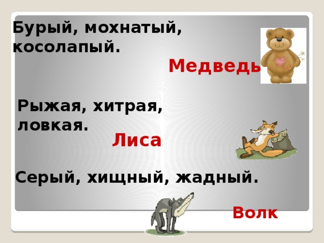 Бурый, мохнатый, косолапый.  Медведь Рыжая, хитрая, ловкая.  Лиса Серый, хищный, жадный.  Волк 