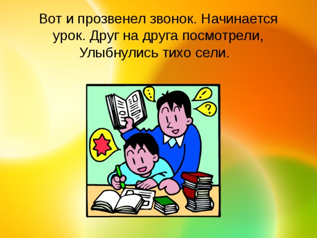 Вот и прозвенел звонок. Начинается урок. Друг на друга посмотрели, Улыбнулись тихо сели. 