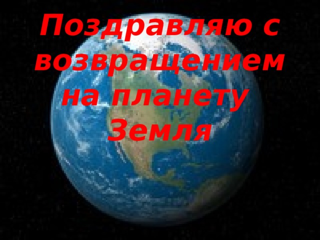 Поздравляю с возвращением на планету  Земля 