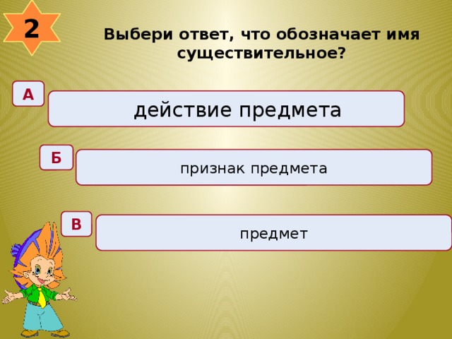 2  Выбери ответ, что обозначает имя существительное? А действие предмета Б признак предмета В предмет 